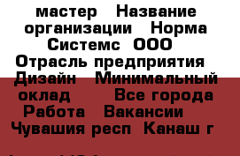 Web-мастер › Название организации ­ Норма Системс, ООО › Отрасль предприятия ­ Дизайн › Минимальный оклад ­ 1 - Все города Работа » Вакансии   . Чувашия респ.,Канаш г.